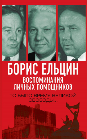 обложка книги Борис Ельцин. Воспоминания личных помощников. То было время великой свободы… - Александр Коржаков