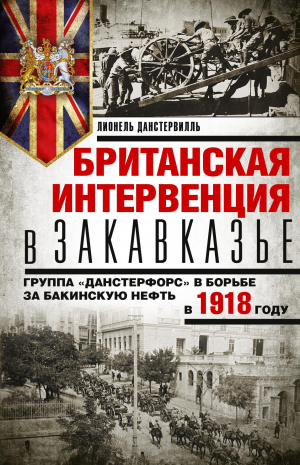 обложка книги Британская интервенция в Закавказье. Группа «Данстерфорс» в борьбе за бакинскую нефть в 1918 году - Лионель Данстервилль