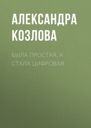 обложка книги Была простая, а стала цифровая - Александра Козлова