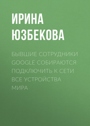 обложка книги Бывшие сотрудники Google собираются подключить к сети все устройства мира - Ирина Юзбекова