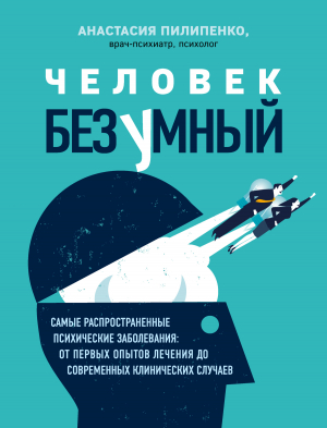 обложка книги Человек безумный. Самые распространенные психические заболевания: от первых опытов лечения до современных клинических случаев - Анастасия Пилипенко