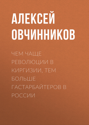 обложка книги Чем чаще революции в Киргизии, тем больше гастарбайтеров в России - Алексей ОВЧИННИКОВ