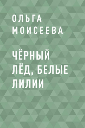 обложка книги Чёрный лёд, белые лилии - Ольга Моисеева