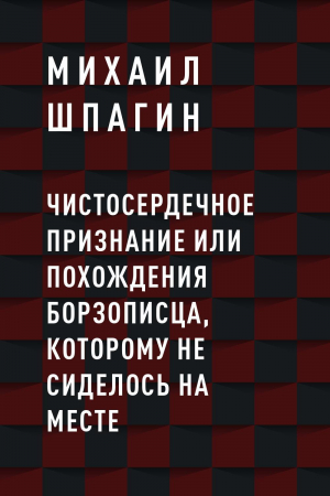 обложка книги Чистосердечное признание или Похождения борзописца, которому не сиделось на месте - Михаил Шпагин