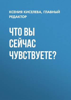 обложка книги Что вы сейчас чувствуете? - Ксения Киселева, главный редактор