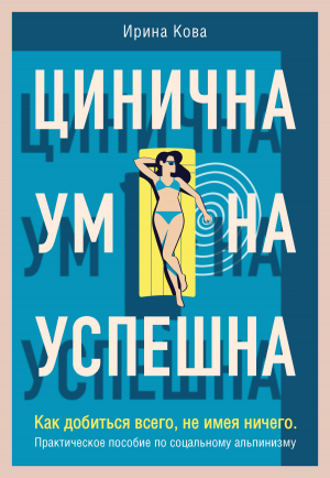 обложка книги Цинична. Умна. Успешна. Как добиться всего, не имея ничего. Практическое пособие по социальному альпинизму - Ирина Кова