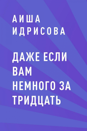 обложка книги Даже если вам немного за тридцать - Аиша Идрисова