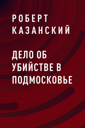 обложка книги Дело об убийстве в Подмосковье - Роберт Казанский