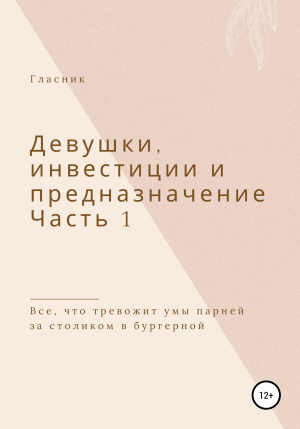 обложка книги Девушки, инвестиции и предназначение. Часть 1. Все, что тревожит умы парней за столиком в бургерной - Гласник