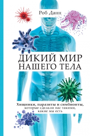 обложка книги Дикий мир нашего тела. Хищники, паразиты и симбионты, которые сделали нас такими, какие мы есть - Роб Данн