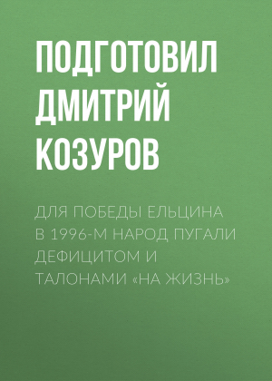обложка книги Для победы Ельцина в 1996-м народ пугали дефицитом и талонами «на жизнь» - Подготовил Дмитрий КОЗУРОВ