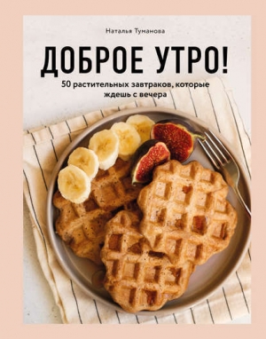 обложка книги Доброе утро! 50 растительных завтраков, которые ждешь с вечера - Наталья Туманова