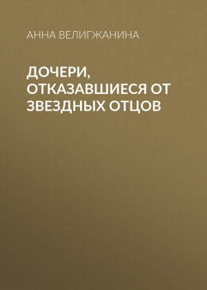 обложка книги Дочери, отказавшиеся от звездных отцов - Анна ВЕЛИГЖАНИНА