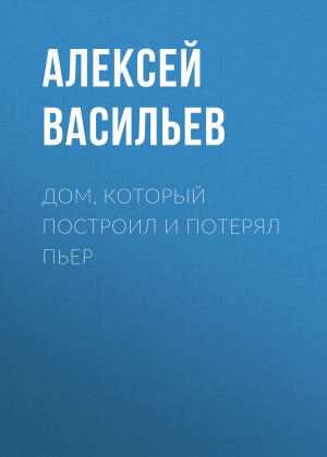 обложка книги Дом, который построил и потерял Пьер - Алексей Васильев