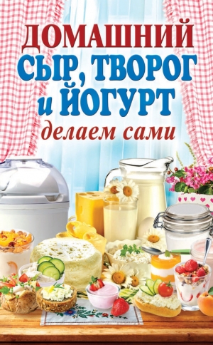 обложка книги Домашний сыр, творог и йогурт делаем сами - Анна Антонова