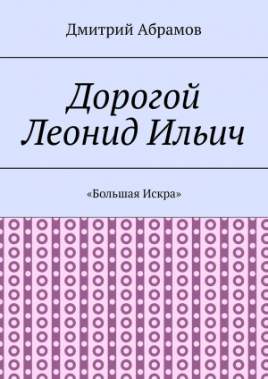 обложка книги Дорогой Леонид Ильич. «Большая Искра» - Дмитрий Абрамов