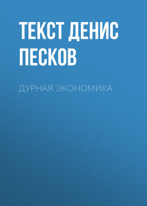обложка книги Дурная экономика - текст ДЕНИС ПЕСКОВ