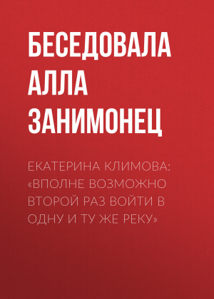 обложка книги ЕКАТЕРИНА КЛИМОВА: «ВПОЛНЕ ВОЗМОЖНО ВТОРОЙ РАЗ ВОЙТИ В ОДНУ И ТУ ЖЕ РЕКУ» - Беседовала Алла Занимонец