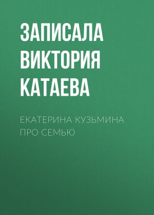 обложка книги ЕКАТЕРИНА КУЗЬМИНА ПРО СЕМЬЮ - Записала Виктория Катаева