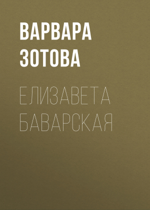 обложка книги Елизавета Баварская - ВАРВАРА ЗОТОВА