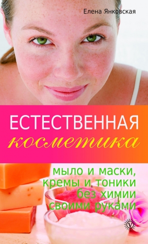 обложка книги Естественная косметика: мыло и маски, кремы и тоники без химии своими руками - Елена Янковская