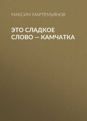 обложка книги Это сладкое слово – Камчатка - Максим Мартемьянов