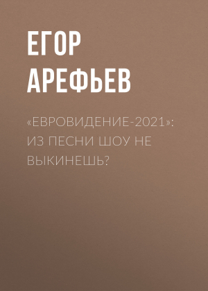 обложка книги «Евровидение-2021»: Из песни шоу не выкинешь? - Егор АРЕФЬЕВ