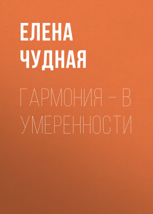 обложка книги Гармония – в умеренности - Елена Чудная