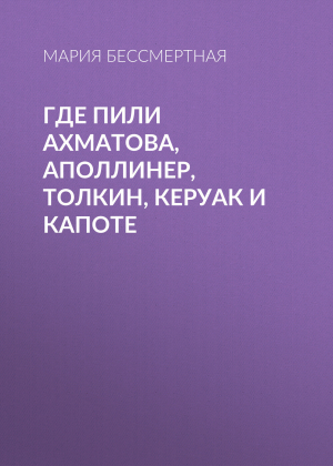 обложка книги Где пили Ахматова, Аполлинер, Толкин, Керуак и Капоте - Мария Бессмертная