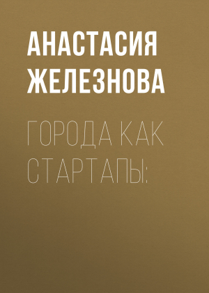 обложка книги ГОРОДА КАК СТАРТАПЫ: - Анастасия Железнова