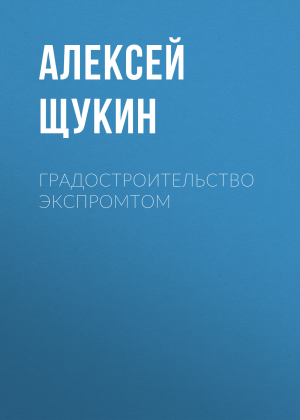 обложка книги Градостроительство экспромтом - Алексей Щукин