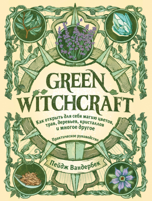 обложка книги Green Witchcraft. Как открыть для себя магию цветов, трав, деревьев, кристаллов и многое другое - Пейдж Вандербек