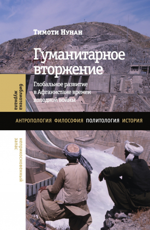 обложка книги Гуманитарное вторжение. Глобальное развитие в Афганистане времен холодной войны - Тимоти Нунан