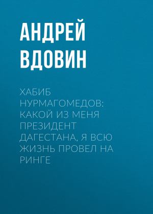 обложка книги Хабиб НУРМАГОМЕДОВ: Какой из меня президент Дагестана, я всю жизнь провел на ринге - Андрей ВДОВИН