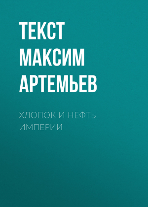 обложка книги Хлопок и нефть Империи - текст МАКСИМ АРТЕМЬЕВ