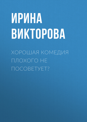 обложка книги Хорошая комедия плохого не посоветует? - Ирина ВИКТОРОВА