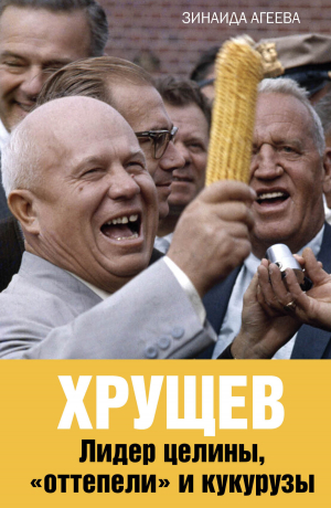 обложка книги Хрущев. Лидер целины, «оттепели» и кукурузы - Зинаида Агеева