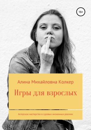 обложка книги Игры для взрослых. Актёрское мастерство в суровых жизненных реалиях - Алина Колкер