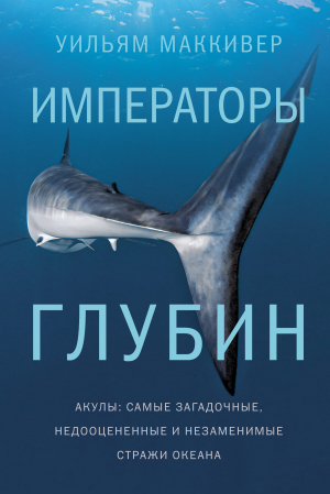 обложка книги Императоры глубин: Акулы. Самые загадочные, недооцененные и незаменимые стражи океана - Уильям Маккивер