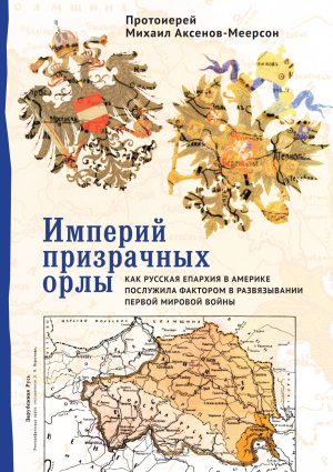 обложка книги Империй призрачных орлы. Как русская епархия в Америке послужила фактором в развязывании Первой мировой войны - Михаил Аксенов-Меерсон