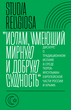 обложка книги «Ислам, имеющий мирную и добрую сущность». Дискурс о традиционном исламе в среде тюрок-мусульман европейской части России и Крыма - Коллектив авторов