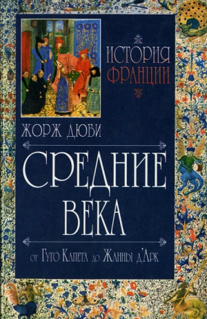 обложка книги История Франции. Средние века. От Гуго Капета до Жанны д`Арк. 987-1460 - Жорж Дюби