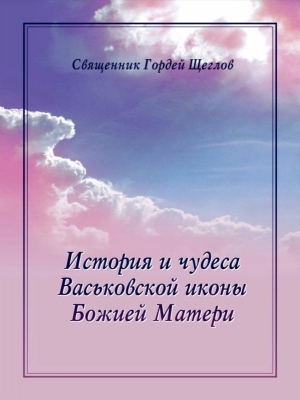 обложка книги История и чудеса Васьковской иконы Божией Матери - Гордей Щеглов