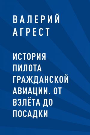 обложка книги История пилота гражданской авиации. От взлёта до посадки - Валерий Агрест
