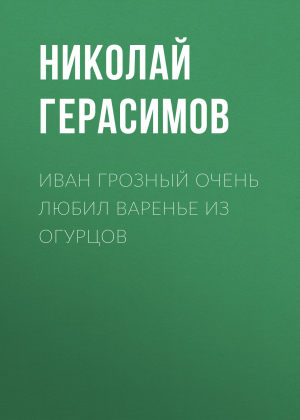 обложка книги Иван Грозный очень любил варенье из огурцов - Николай ГЕРАСИМОВ