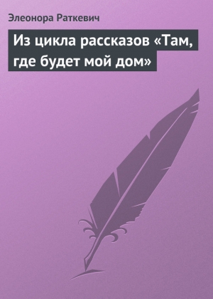 обложка книги Из цикла рассказов «Там, где будет мой дом» - Элеонора Раткевич