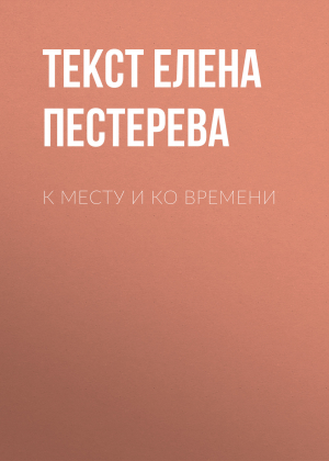 обложка книги К месту и ко времени - Текст Елена Пестерева