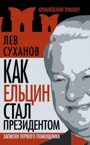 обложка книги Как Ельцин стал президентом. Записки первого помощника - Лев Суханов