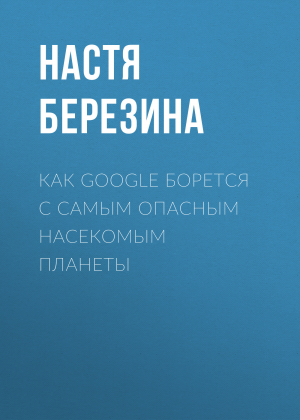 обложка книги Как Google борется с самым опасным насекомым планеты - Настя Березина