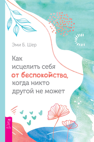 обложка книги Как исцелить себя от беспокойства, когда никто другой не может - Эми Шер